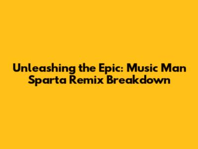 Unleashing the Epic: Music Man Sparta Remix Breakdown