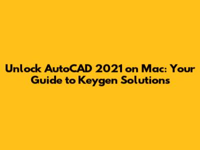 Unlock AutoCAD 2021 on Mac: Your Guide to Keygen Solutions