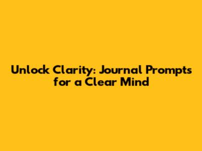 Unlock Clarity: Journal Prompts for a Clear Mind