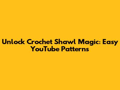 Unlock Crochet Shawl Magic: Easy YouTube Patterns
