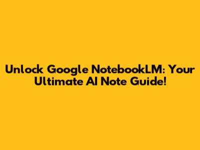 Unlock Google NotebookLM: Your Ultimate AI Note Guide!