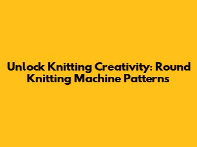 Unlock Knitting Creativity: Round Knitting Machine Patterns