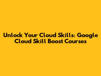 Unlock Your Cloud Skills: Google Cloud Skill Boost Courses