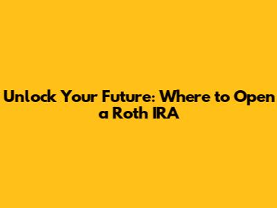 Unlock Your Future: Where to Open a Roth IRA