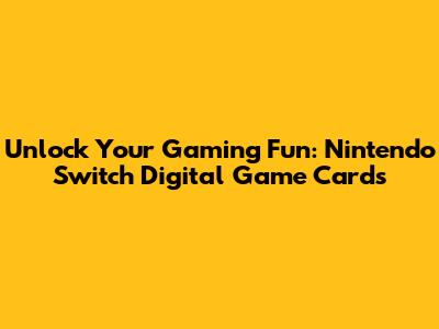 Unlock Your Gaming Fun: Nintendo Switch Digital Game Cards