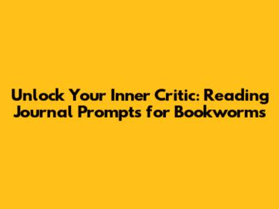 Unlock Your Inner Critic: Reading Journal Prompts for Bookworms