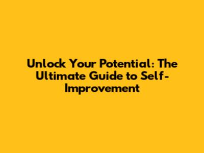 Unlock Your Potential: The Ultimate Guide to Self-Improvement