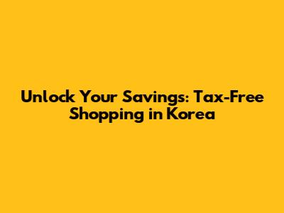 Unlock Your Savings: Tax-Free Shopping in Korea