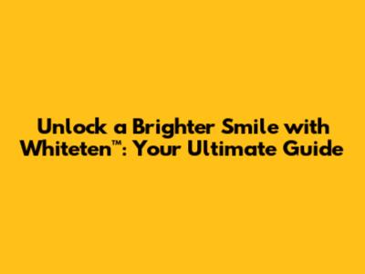 Unlock a Brighter Smile with Whiteten™: Your Ultimate Guide