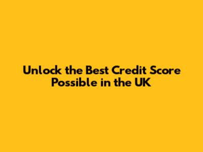 Unlock the Best Credit Score Possible in the UK