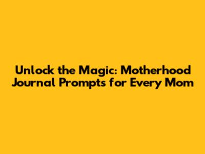 Unlock the Magic: Motherhood Journal Prompts for Every Mom