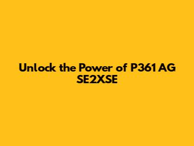 Unlock the Power of P361 AG SE2XSE