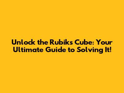 Unlock the Rubik's Cube: Your Ultimate Guide to Solving It!