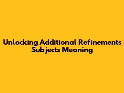 Unlocking 'Additional Refinements Subjects' Meaning