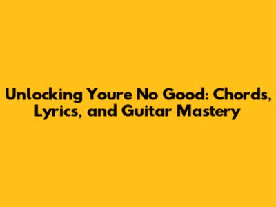 Unlocking 'You're No Good': Chords, Lyrics, and Guitar Mastery