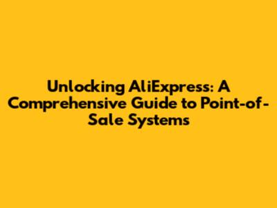 Unlocking AliExpress: A Comprehensive Guide to Point-of-Sale Systems