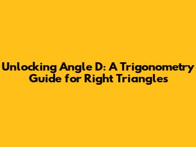 Unlocking Angle D: A Trigonometry Guide for Right Triangles