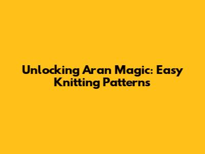 Unlocking Aran Magic: Easy Knitting Patterns