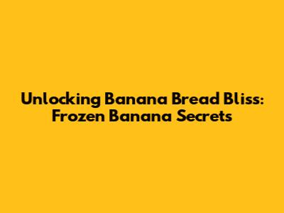 Unlocking Banana Bread Bliss: Frozen Banana Secrets