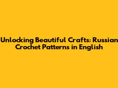 Unlocking Beautiful Crafts: Russian Crochet Patterns in English