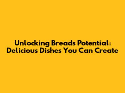 Unlocking Bread's Potential: Delicious Dishes You Can Create