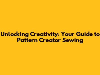 Unlocking Creativity: Your Guide to Pattern Creator Sewing