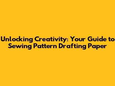 Unlocking Creativity: Your Guide to Sewing Pattern Drafting Paper