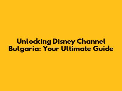 Unlocking Disney Channel Bulgaria: Your Ultimate Guide