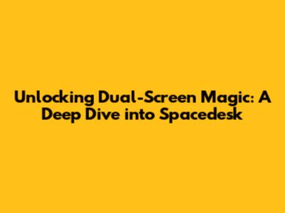 Unlocking Dual-Screen Magic: A Deep Dive into Spacedesk