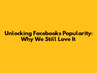 Unlocking Facebook's Popularity: Why We Still Love It