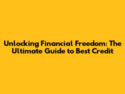 Unlocking Financial Freedom: The Ultimate Guide to Best Credit