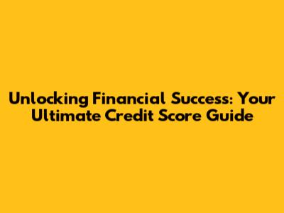 Unlocking Financial Success: Your Ultimate Credit Score Guide