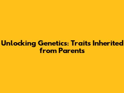 Unlocking Genetics: Traits Inherited from Parents