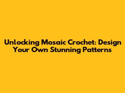Unlocking Mosaic Crochet: Design Your Own Stunning Patterns