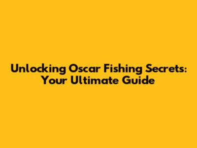 Unlocking Oscar Fishing Secrets: Your Ultimate Guide