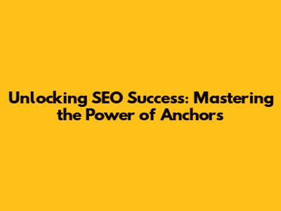 Unlocking SEO Success: Mastering the Power of Anchors