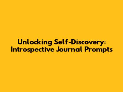Unlocking Self-Discovery: Introspective Journal Prompts