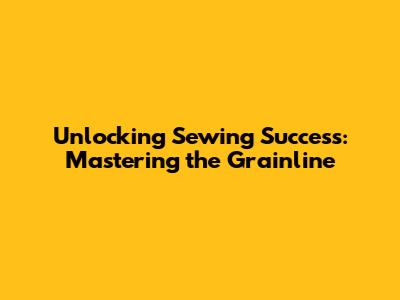 Unlocking Sewing Success: Mastering the Grainline