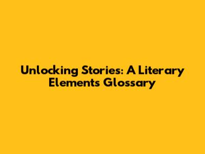 Unlocking Stories: A Literary Elements Glossary