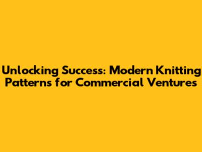 Unlocking Success: Modern Knitting Patterns for Commercial Ventures