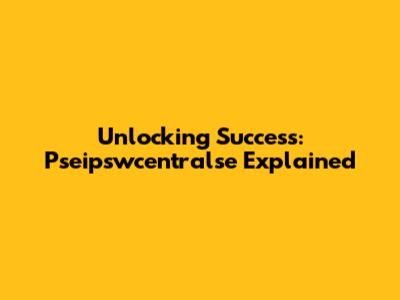 Unlocking Success: Pseipswcentralse Explained