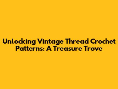 Unlocking Vintage Thread Crochet Patterns: A Treasure Trove