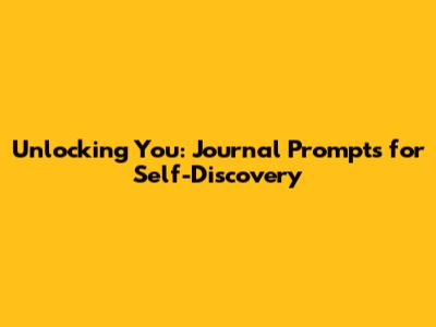 Unlocking You: Journal Prompts for Self-Discovery
