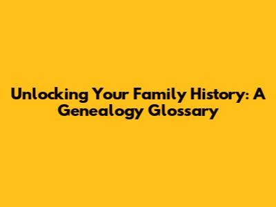 Unlocking Your Family History: A Genealogy Glossary