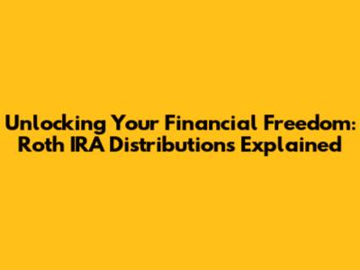 Unlocking Your Financial Freedom: Roth IRA Distributions Explained