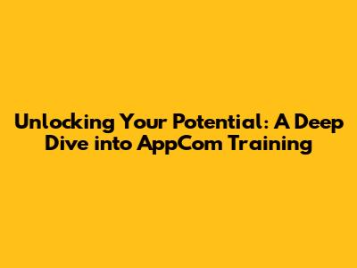Unlocking Your Potential: A Deep Dive into AppCom Training