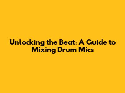 Unlocking the Beat: A Guide to Mixing Drum Mics