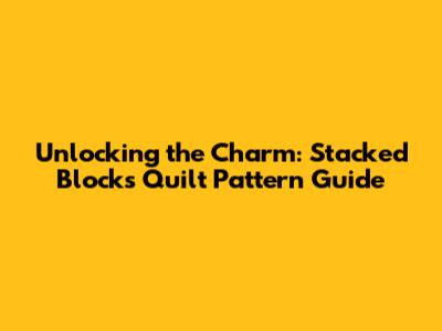 Unlocking the Charm: Stacked Blocks Quilt Pattern Guide