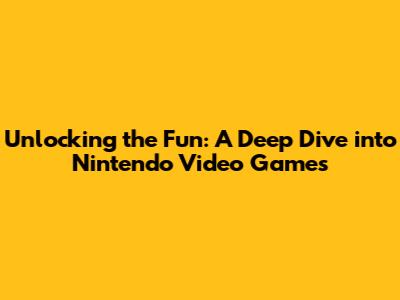 Unlocking the Fun: A Deep Dive into Nintendo Video Games