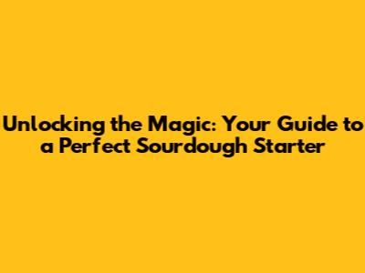 Unlocking the Magic: Your Guide to a Perfect Sourdough Starter